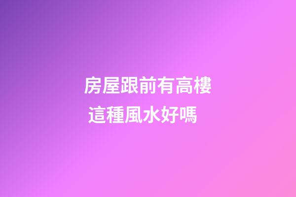房屋跟前有高樓 這種風水好嗎